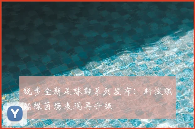 锐步全新足球鞋系列发布：科技赋能绿茵场表现再升级