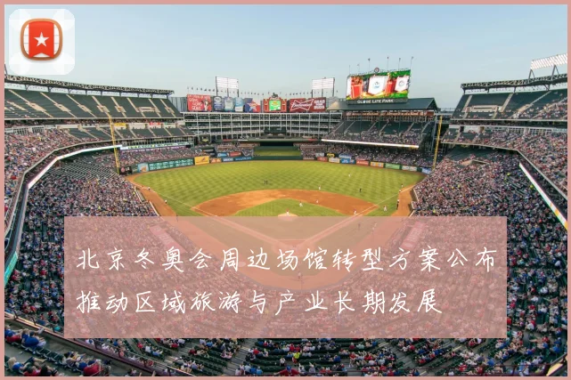 北京冬奥会周边场馆转型方案公布推动区域旅游与产业长期发展