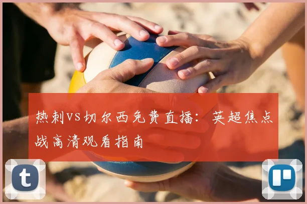 热刺vs切尔西免费直播：英超焦点战高清观看指南