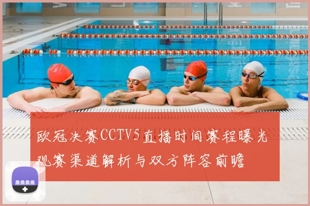 欧冠决赛CCTV5直播时间赛程曝光 观赛渠道解析与双方阵容前瞻