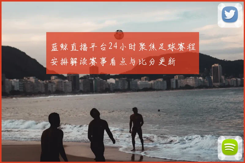 蓝鲸直播平台24小时聚焦足球赛程安排解读赛事看点与比分更新