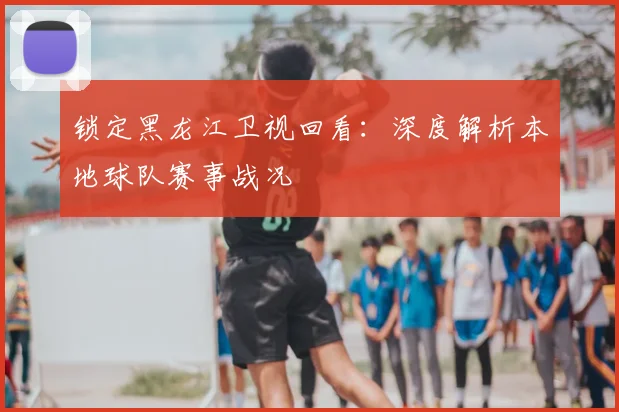 锁定黑龙江卫视回看：深度解析本地球队赛事战况